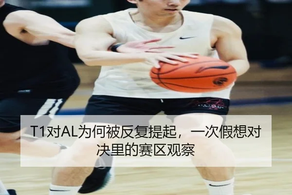 T1对AL为何被反复提起，一次假想对决里的赛区观察
